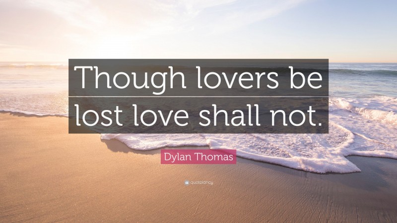 Dylan Thomas Quote: “Though lovers be lost love shall not.”