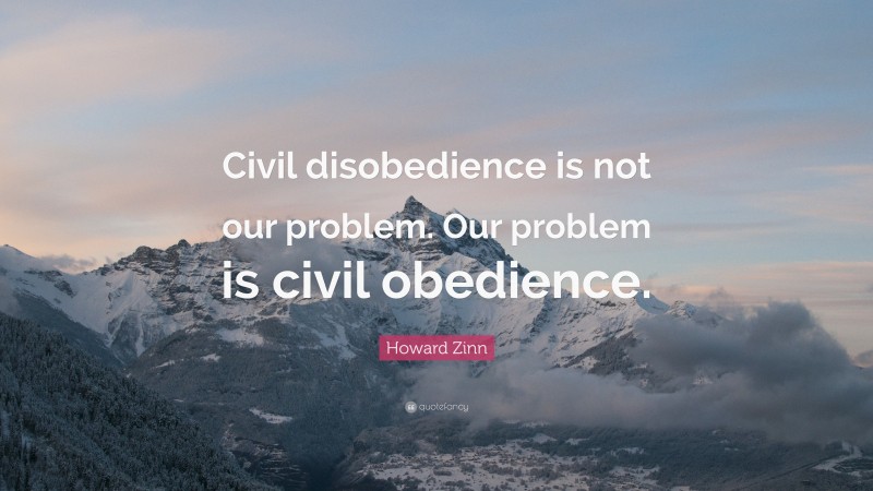 Howard Zinn Quote: “Civil disobedience is not our problem. Our problem is civil obedience.”