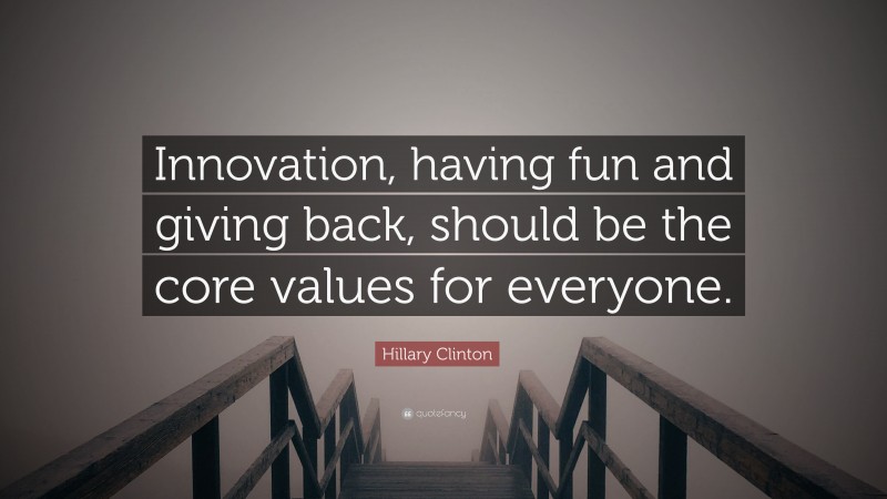 Hillary Clinton Quote: “Innovation, having fun and giving back, should be the core values for everyone.”
