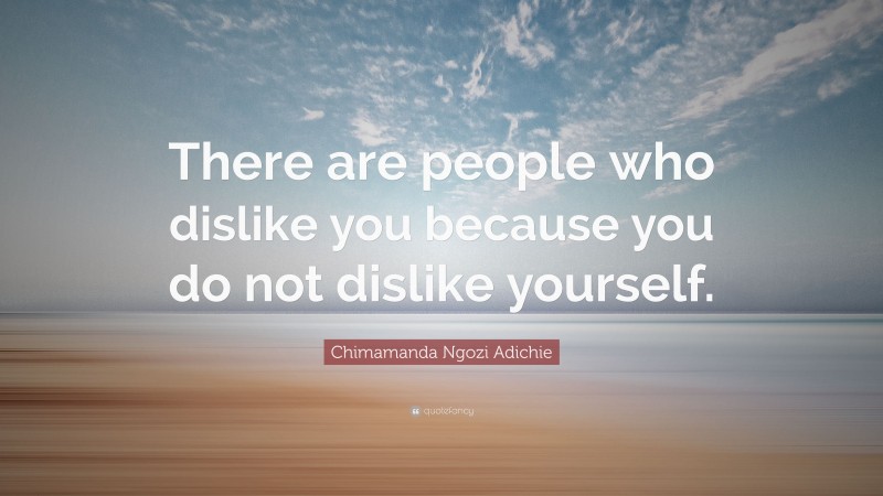 Chimamanda Ngozi Adichie Quote: “There are people who dislike you because you do not dislike yourself.”