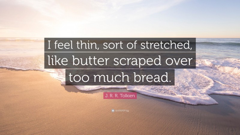 J. R. R. Tolkien Quote: “I feel thin, sort of stretched, like butter scraped over too much bread.”