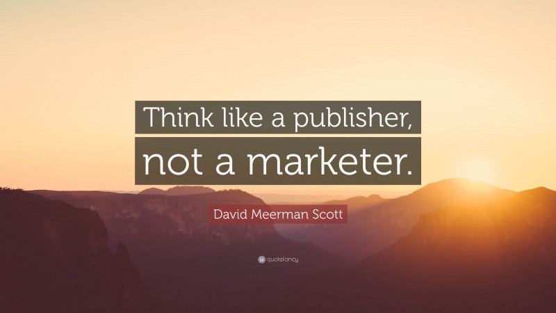 David Meerman Scott Quote: “Think like a publisher, not a marketer.”