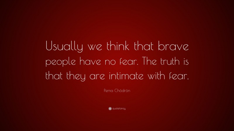 Pema Chödrön Quote: “Usually we think that brave people have no fear. The truth is that they are intimate with fear.”