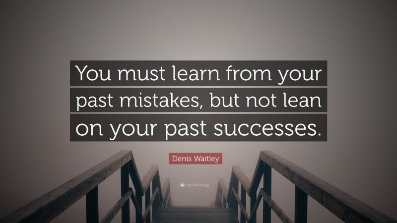 Denis Waitley Quote: “You must learn from your past mistakes, but not lean on your past successes.”