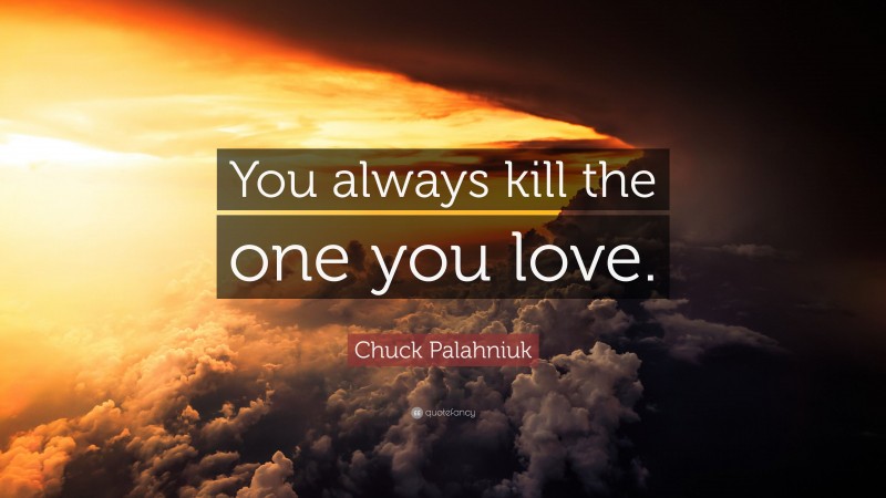 Chuck Palahniuk Quote: “You always kill the one you love.”