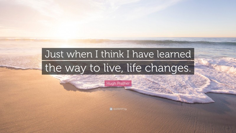 Hugh Prather Quote: “Just when I think I have learned the way to live, life changes.”