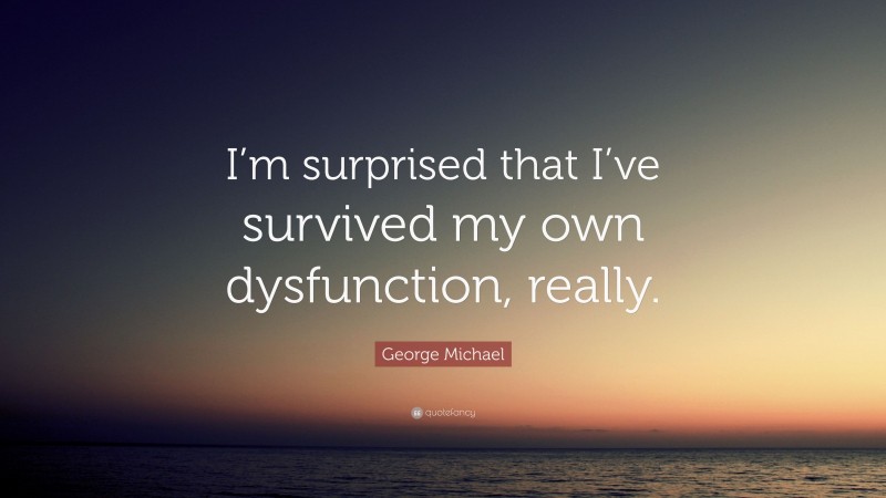 George Michael Quote: “I’m surprised that I’ve survived my own dysfunction, really.”