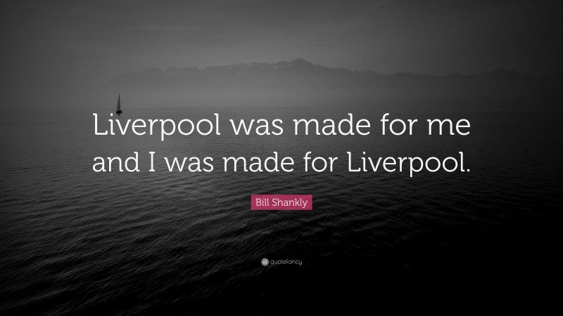 Bill Shankly Quote: “Liverpool was made for me and I was made for Liverpool.”