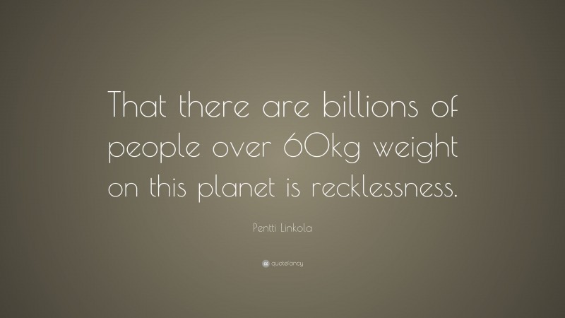 Pentti Linkola Quote: “That there are billions of people over 60kg weight on this planet is recklessness.”