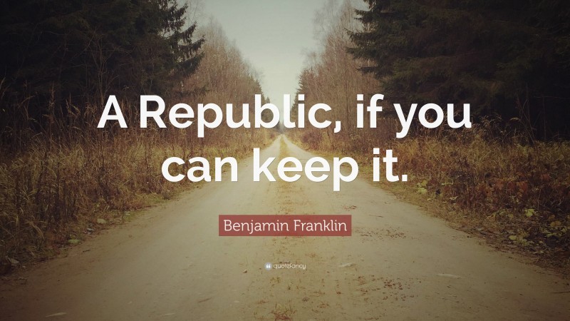 Benjamin Franklin Quote: “A Republic, if you can keep it.”