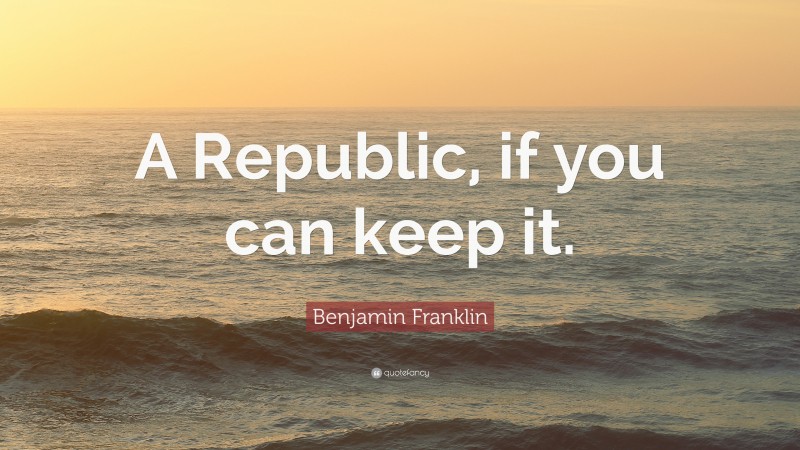 Benjamin Franklin Quote: “A Republic, if you can keep it.”