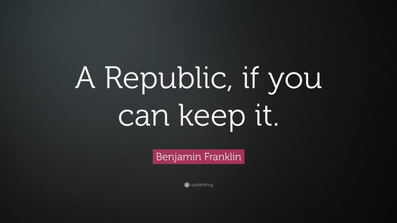 Benjamin Franklin Quote: “A Republic, if you can keep it.”