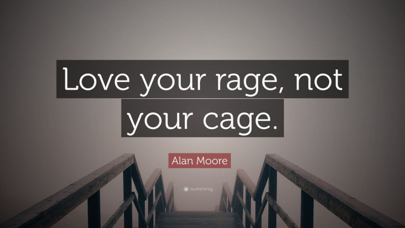 Alan Moore Quote: “Love your rage, not your cage.”