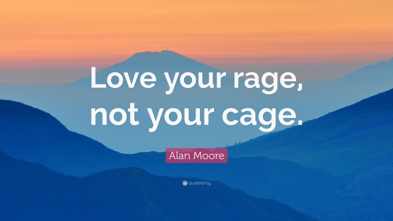 Alan Moore Quote: “Love your rage, not your cage.”