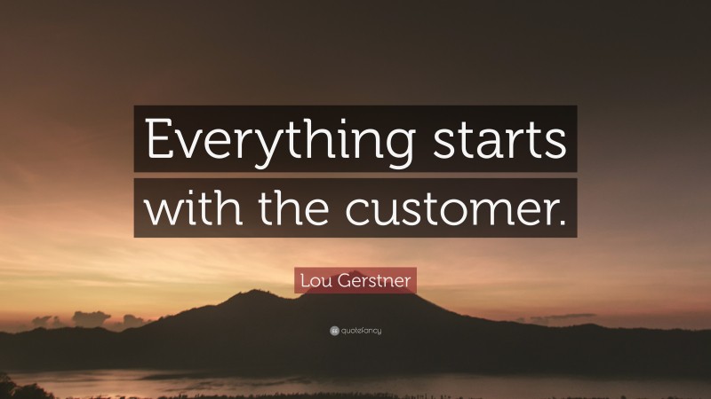 Lou Gerstner Quote: “Everything starts with the customer.”