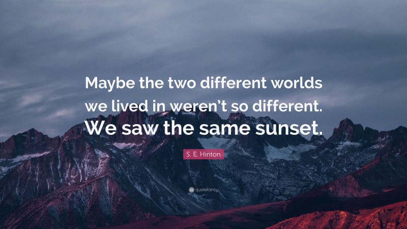 S. E. Hinton Quote: “Maybe the two different worlds we lived in weren’t so different. We saw the same sunset.”