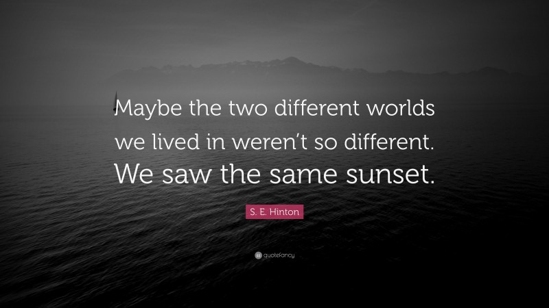 S. E. Hinton Quote: “Maybe the two different worlds we lived in weren’t so different. We saw the same sunset.”