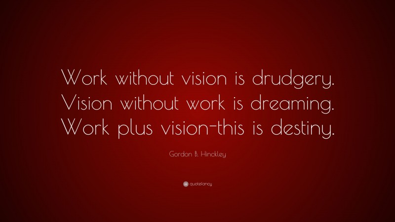 Gordon B. Hinckley Quote: “Work without vision is drudgery. Vision without work is dreaming. Work plus vision-this is destiny.”