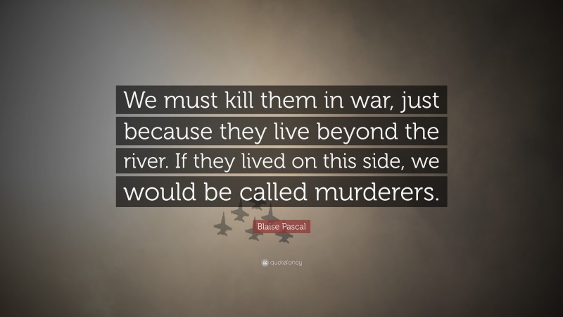 Blaise Pascal Quote: “We must kill them in war, just because they live beyond the river. If they lived on this side, we would be called murderers.”