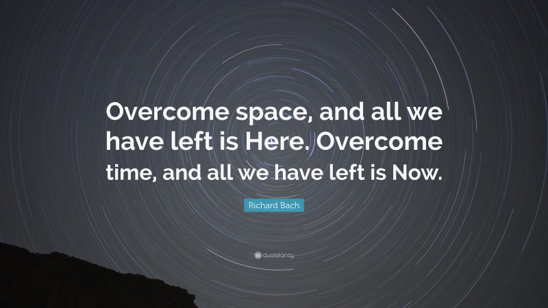 Richard Bach Quote: “Overcome space, and all we have left is Here. Overcome time, and all we have left is Now.”