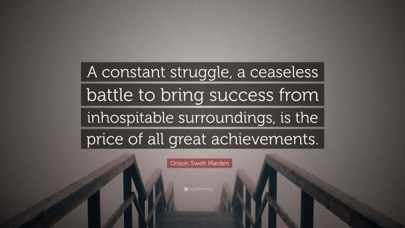 Orison Swett Marden Quote: “A constant struggle, a ceaseless battle to bring success from inhospitable surroundings, is the price of all great achievements.”