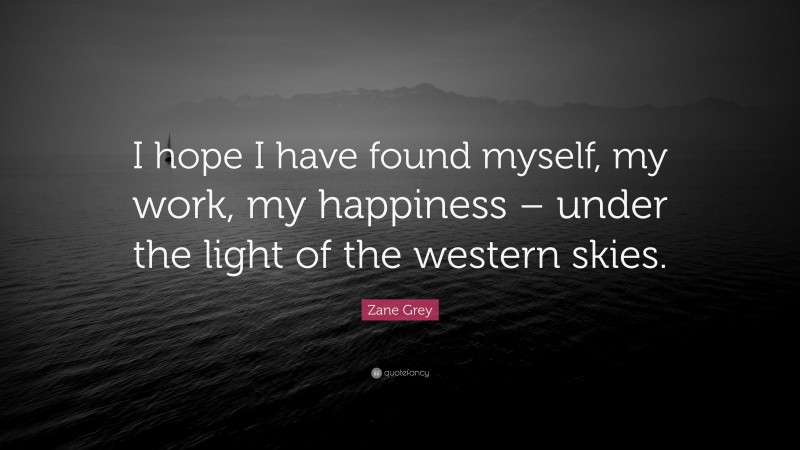 Zane Grey Quote: “I hope I have found myself, my work, my happiness – under the light of the western skies.”