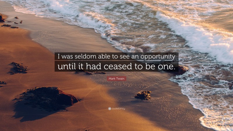 Mark Twain Quote: “I was seldom able to see an opportunity until it had ceased to be one.”