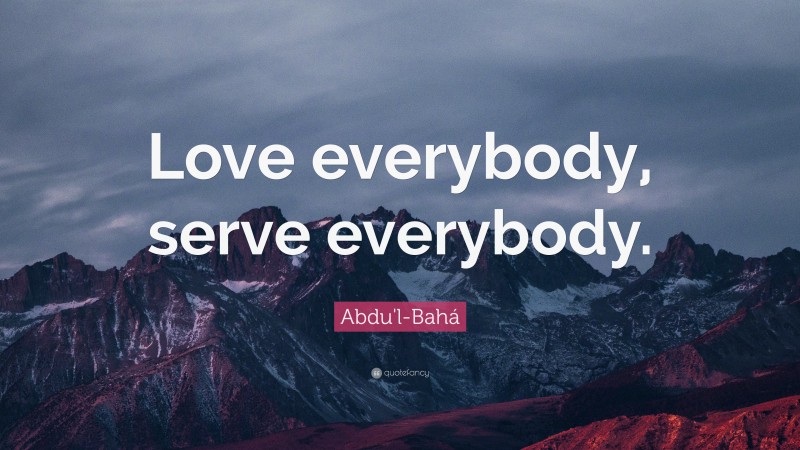 Abdu'l-Bahá Quote: “Love everybody, serve everybody.”