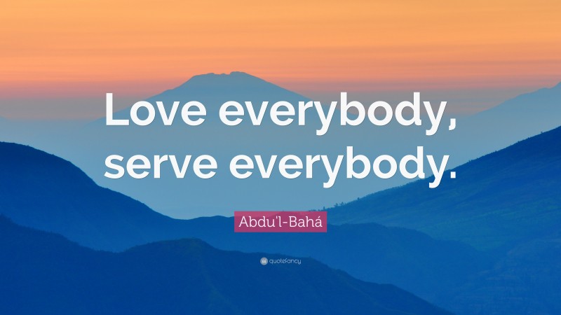 Abdu'l-Bahá Quote: “Love everybody, serve everybody.”