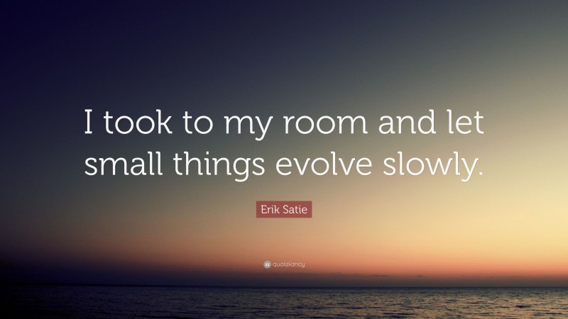 Erik Satie Quote: “I took to my room and let small things evolve slowly.”