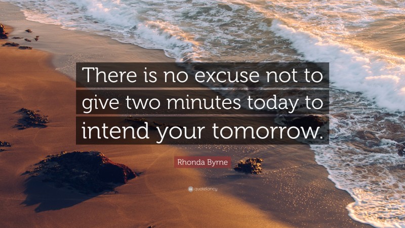 Rhonda Byrne Quote: “There is no excuse not to give two minutes today to intend your tomorrow.”