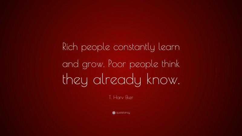 T. Harv Eker Quote: “Rich people constantly learn and grow. Poor people think they already know.”