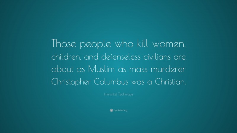 Immortal Technique Quote: “Those people who kill women, children, and defenseless civilians are about as Muslim as mass murderer Christopher Columbus was a Christian.”