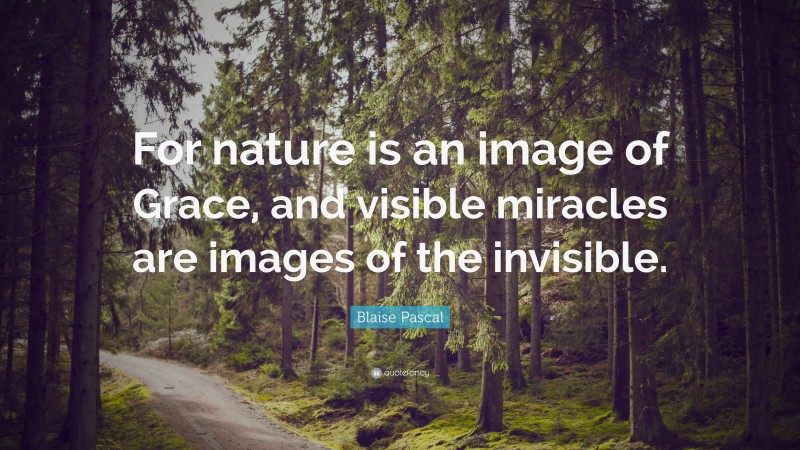 Blaise Pascal Quote: “For nature is an image of Grace, and visible miracles are images of the invisible.”