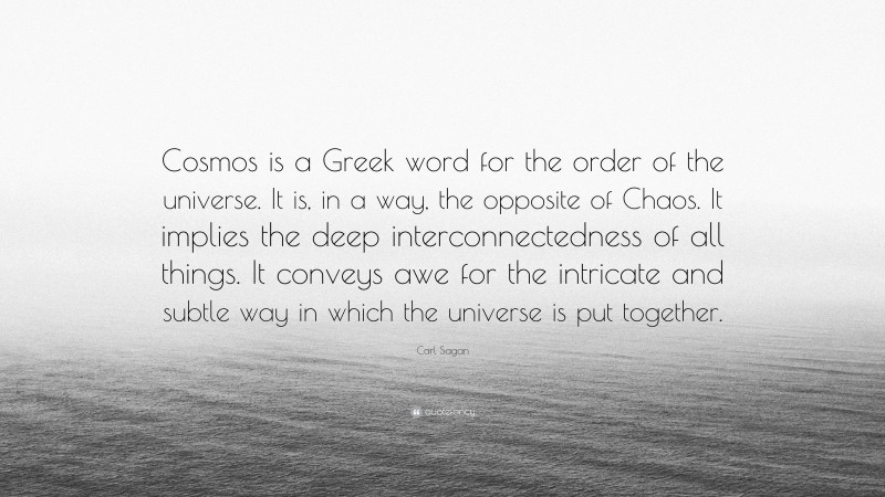 Carl Sagan Quote: “Cosmos is a Greek word for the order of the universe. It is, in a way, the opposite of Chaos. It implies the deep interconnectedness of all things. It conveys awe for the intricate and subtle way in which the universe is put together.”