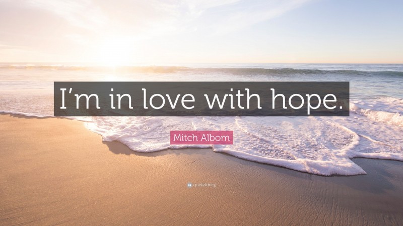Mitch Albom Quote: “I’m in love with hope.”
