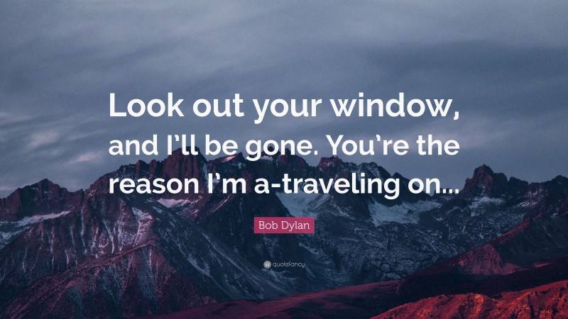Bob Dylan Quote: “Look out your window, and I’ll be gone. You’re the reason I’m a-traveling on...”
