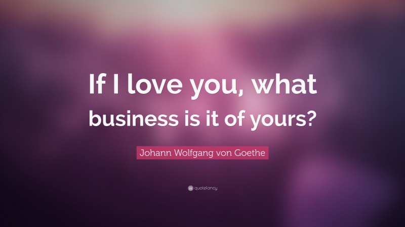 Johann Wolfgang von Goethe Quote: “If I love you, what business is it of yours?”
