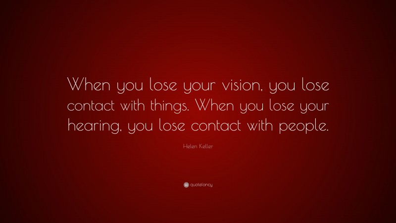 Helen Keller Quote: “When you lose your vision, you lose contact with things. When you lose your hearing, you lose contact with people.”