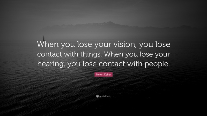 Helen Keller Quote: “When you lose your vision, you lose contact with things. When you lose your hearing, you lose contact with people.”