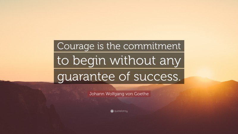 Johann Wolfgang von Goethe Quote: “Courage is the commitment to begin without any guarantee of success.”