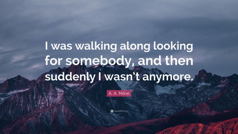 A. A. Milne Quote: “I was walking along looking for somebody, and then suddenly I wasn’t anymore.”