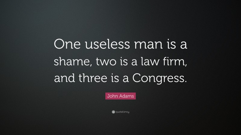 John Adams Quote: “One useless man is a shame, two is a law firm, and three is a Congress.”