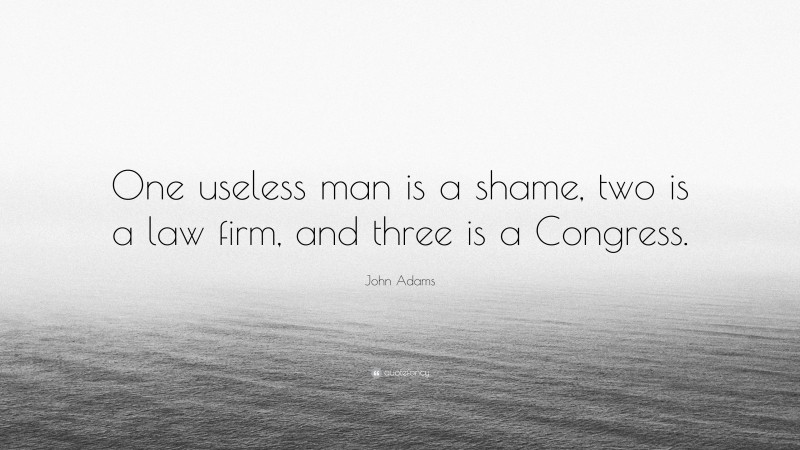 John Adams Quote: “One useless man is a shame, two is a law firm, and three is a Congress.”