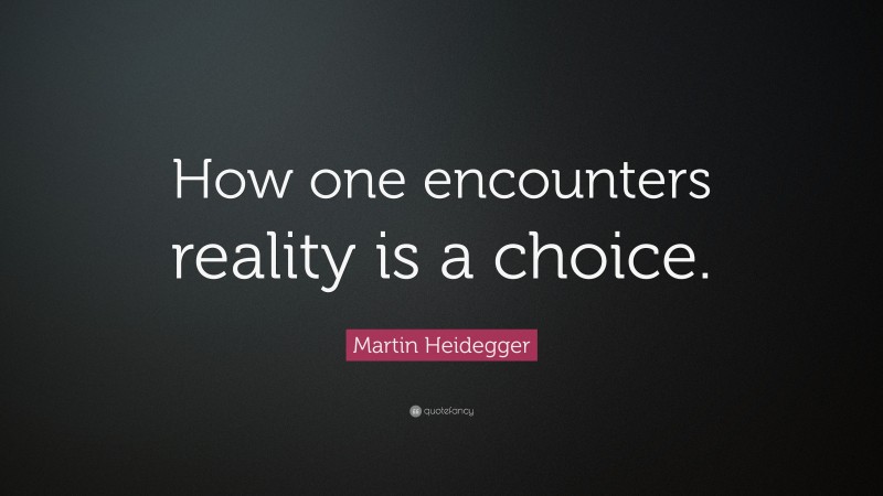 Martin Heidegger Quote: “How one encounters reality is a choice.”