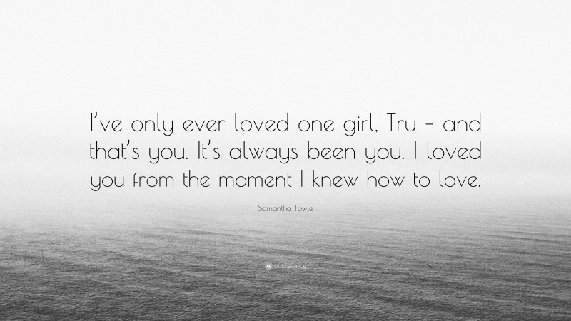 Samantha Towle Quote: “I’ve only ever loved one girl, Tru – and that’s you. It’s always been you. I loved you from the moment I knew how to love.”