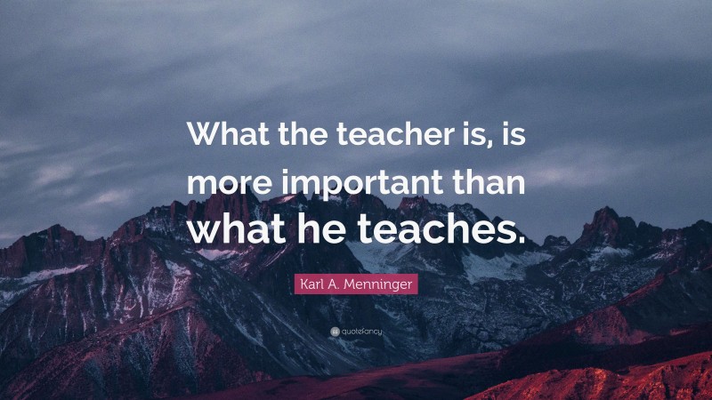 Karl A. Menninger Quote: “What the teacher is, is more important than what he teaches.”