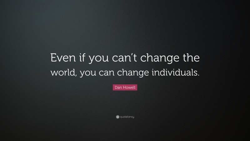 Dan Howell Quote: “Even if you can’t change the world, you can change individuals.”