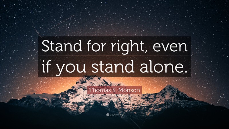Thomas S. Monson Quote: “Stand for right, even if you stand alone.”