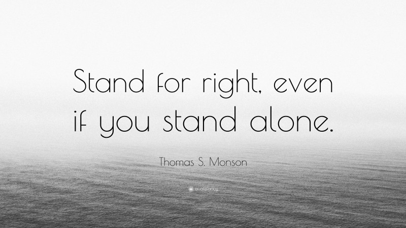 Thomas S. Monson Quote: “Stand for right, even if you stand alone.”